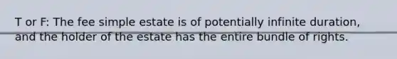 T or F: The fee simple estate is of potentially infinite duration, and the holder of the estate has the entire bundle of rights.