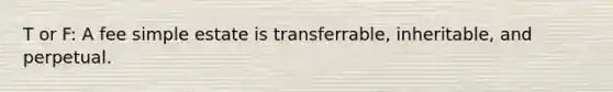 T or F: A fee simple estate is transferrable, inheritable, and perpetual.