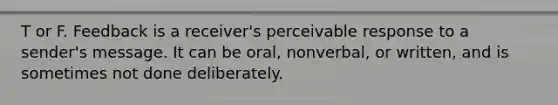 T or F. Feedback is a receiver's perceivable response to a sender's message. It can be oral, nonverbal, or written, and is sometimes not done deliberately.