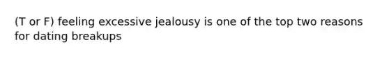 (T or F) feeling excessive jealousy is one of the top two reasons for dating breakups