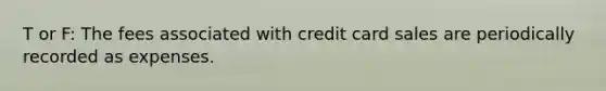 T or F: The fees associated with <a href='https://www.questionai.com/knowledge/kHaL3L34ls-credit-card-sales' class='anchor-knowledge'>credit card sales</a> are periodically recorded as expenses.