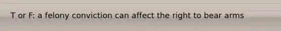 T or F: a felony conviction can affect the right to bear arms