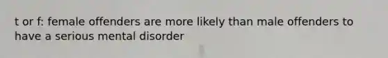 t or f: female offenders are more likely than male offenders to have a serious mental disorder