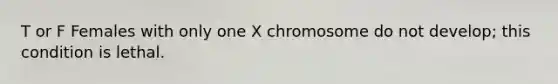 T or F Females with only one X chromosome do not develop; this condition is lethal.