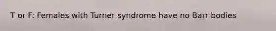 T or F: Females with Turner syndrome have no Barr bodies