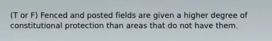 (T or F) Fenced and posted fields are given a higher degree of constitutional protection than areas that do not have them.