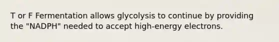 T or F Fermentation allows glycolysis to continue by providing the "NADPH" needed to accept high-energy electrons.