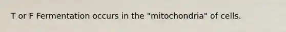 T or F Fermentation occurs in the "mitochondria" of cells.
