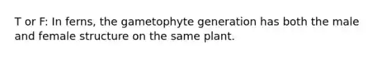 T or F: In ferns, the gametophyte generation has both the male and female structure on the same plant.