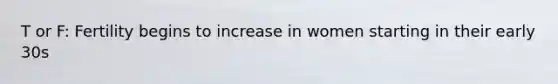 T or F: Fertility begins to increase in women starting in their early 30s