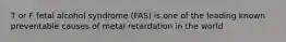 T or F fetal alcohol syndrome (FAS) is one of the leading known preventable causes of metal retardation in the world