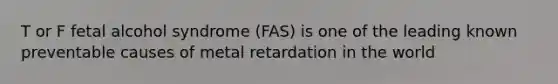 T or F fetal alcohol syndrome (FAS) is one of the leading known preventable causes of metal retardation in the world