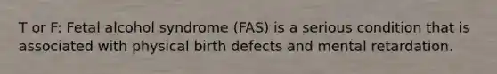 T or F: Fetal alcohol syndrome (FAS) is a serious condition that is associated with physical birth defects and mental retardation.