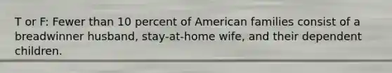 T or F: Fewer than 10 percent of American families consist of a breadwinner husband, stay-at-home wife, and their dependent children.