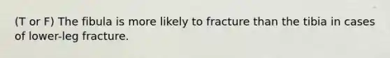 (T or F) The fibula is more likely to fracture than the tibia in cases of lower-leg fracture.