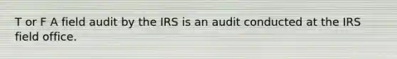 T or F A field audit by the IRS is an audit conducted at the IRS field office.