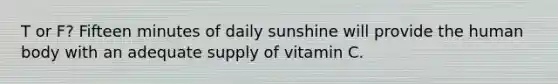 T or F? Fifteen minutes of daily sunshine will provide the human body with an adequate supply of vitamin C.