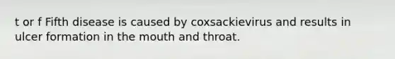 t or f Fifth disease is caused by coxsackievirus and results in ulcer formation in the mouth and throat.