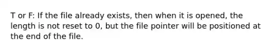 T or F: If the file already exists, then when it is opened, the length is not reset to 0, but the file pointer will be positioned at the end of the file.