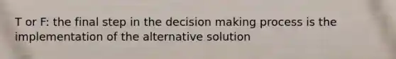 T or F: the final step in the decision making process is the implementation of the alternative solution