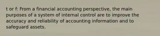 t or f: From a financial accounting perspective, the main purposes of a system of internal control are to improve the accuracy and reliability of accounting information and to safeguard assets.