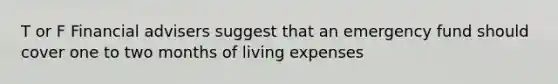 T or F Financial advisers suggest that an emergency fund should cover one to two months of living expenses