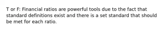 T or F: Financial ratios are powerful tools due to the fact that standard definitions exist and there is a set standard that should be met for each ratio.