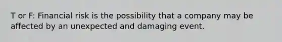 T or F: Financial risk is the possibility that a company may be affected by an unexpected and damaging event.