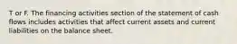 T or F. The financing activities section of the statement of cash flows includes activities that affect current assets and current liabilities on the balance sheet.