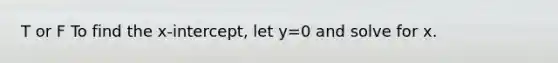 T or F To find the x-intercept, let y=0 and solve for x.