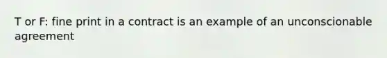 T or F: fine print in a contract is an example of an unconscionable agreement