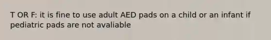 T OR F: it is fine to use adult AED pads on a child or an infant if pediatric pads are not avaliable