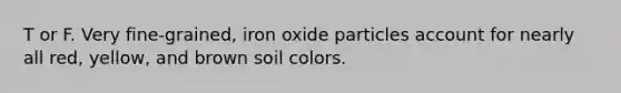 T or F. Very fine-grained, iron oxide particles account for nearly all red, yellow, and brown soil colors.