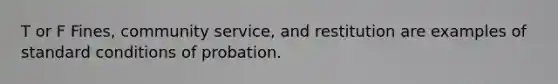 T or F Fines, community service, and restitution are examples of standard conditions of probation.