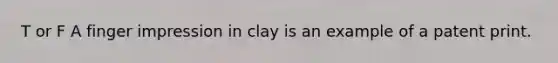 T or F A finger impression in clay is an example of a patent print.
