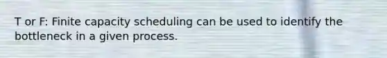 T or F: Finite capacity scheduling can be used to identify the bottleneck in a given process.