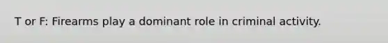 T or F: Firearms play a dominant role in criminal activity.