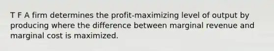 T F A firm determines the profit-maximizing level of output by producing where the difference between marginal revenue and marginal cost is maximized.