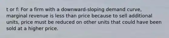 t or f: For a firm with a downward-sloping demand curve, marginal revenue is less than price because to sell additional units, price must be reduced on other units that could have been sold at a higher price.