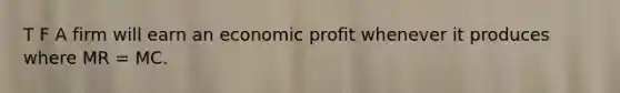 T F A firm will earn an economic profit whenever it produces where MR = MC.