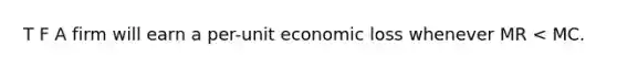 T F A firm will earn a per-unit economic loss whenever MR < MC.