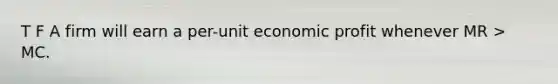 T F A firm will earn a per-unit economic profit whenever MR > MC.