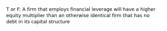 T or F: A firm that employs financial leverage will have a higher equity multiplier than an otherwise identical firm that has no debt in its capital structure