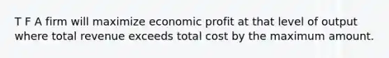 T F A firm will maximize economic profit at that level of output where total revenue exceeds total cost by the maximum amount.