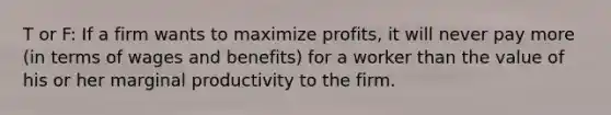 T or F: If a firm wants to maximize profits, it will never pay more (in terms of wages and benefits) for a worker than the value of his or her marginal productivity to the firm.