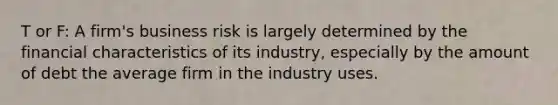 T or F: A firm's business risk is largely determined by the financial characteristics of its industry, especially by the amount of debt the average firm in the industry uses.