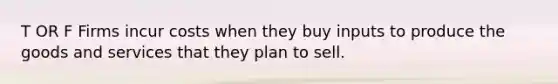 T OR F Firms incur costs when they buy inputs to produce the goods and services that they plan to sell.