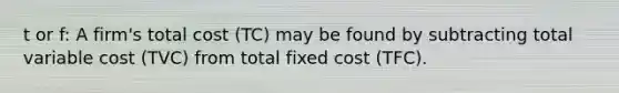 t or f: A firm's total cost (TC) may be found by subtracting total variable cost (TVC) from total fixed cost (TFC).