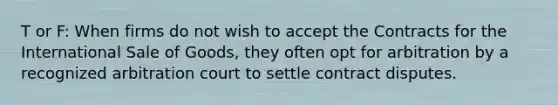 T or F: When firms do not wish to accept the Contracts for the International Sale of Goods, they often opt for arbitration by a recognized arbitration court to settle contract disputes.