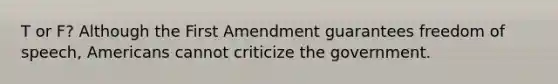 T or F? Although the First Amendment guarantees freedom of speech, Americans cannot criticize the government.